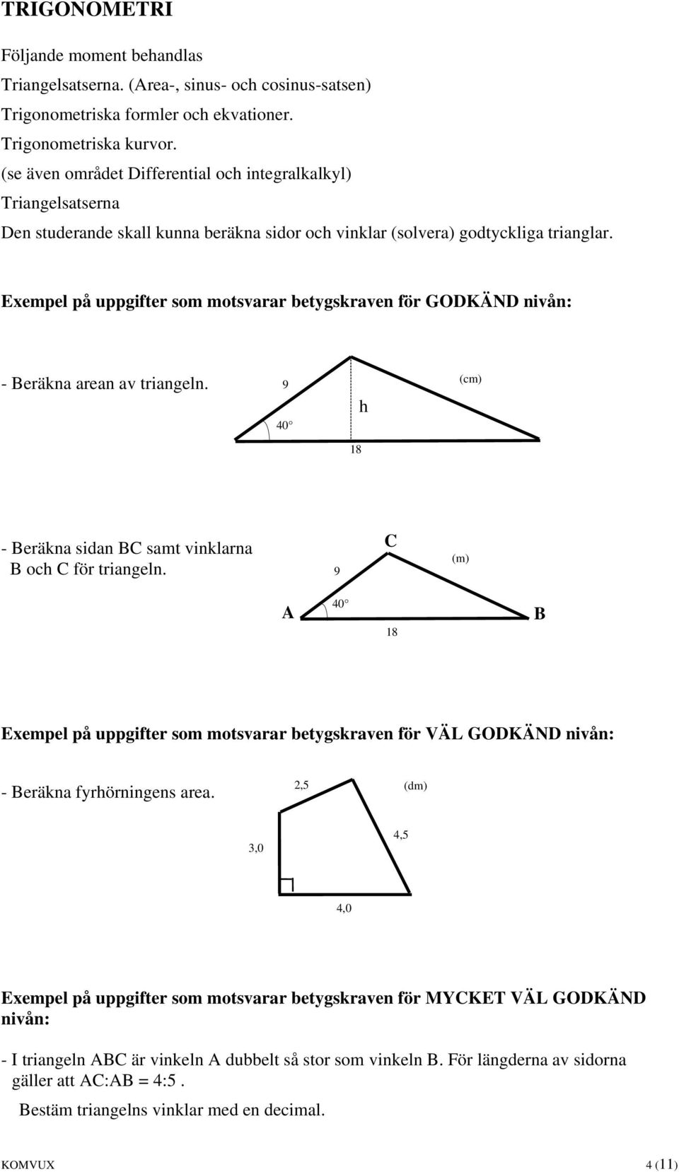 - Beräkna arean av triangeln. 9 40 h (cm) 18 - Beräkna sidan BC samt vinklarna B och C för triangeln. 9 C (m) A 40 18 B - Beräkna fyrhörningens area.