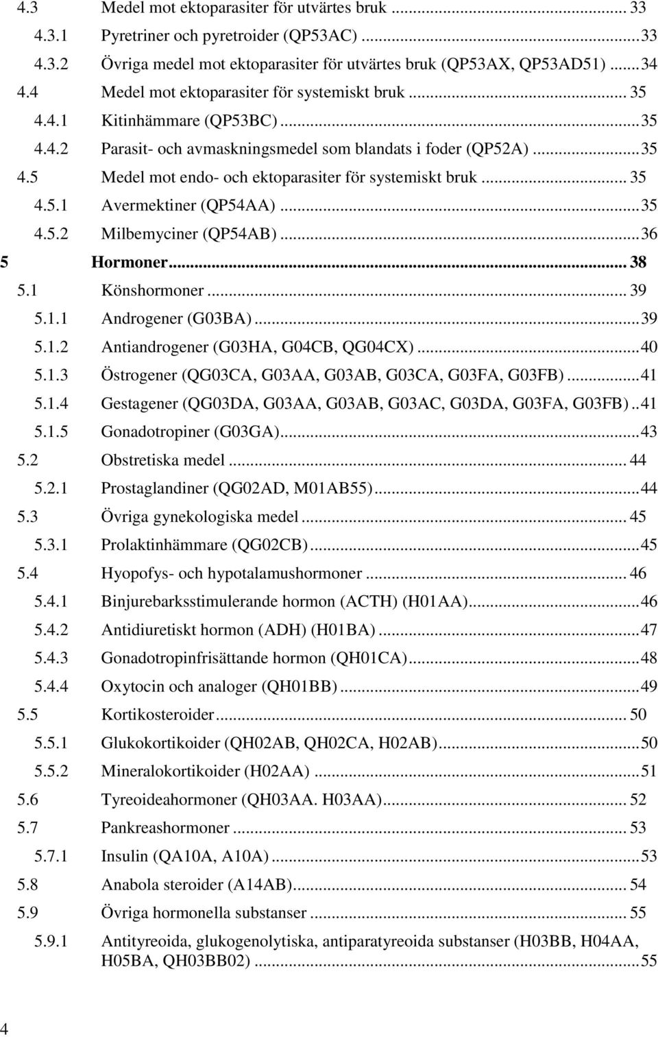 .. 35 4.5.1 Avermektiner (QP54AA)... 35 4.5.2 Milbemyciner (QP54AB)... 36 5 Hormoner... 38 5.1 Könshormoner... 39 5.1.1 Androgener (G03BA)... 39 5.1.2 Antiandrogener (G03HA, G04CB, QG04CX)... 40 5.1.3 Östrogener (QG03CA, G03AA, G03AB, G03CA, G03FA, G03FB).