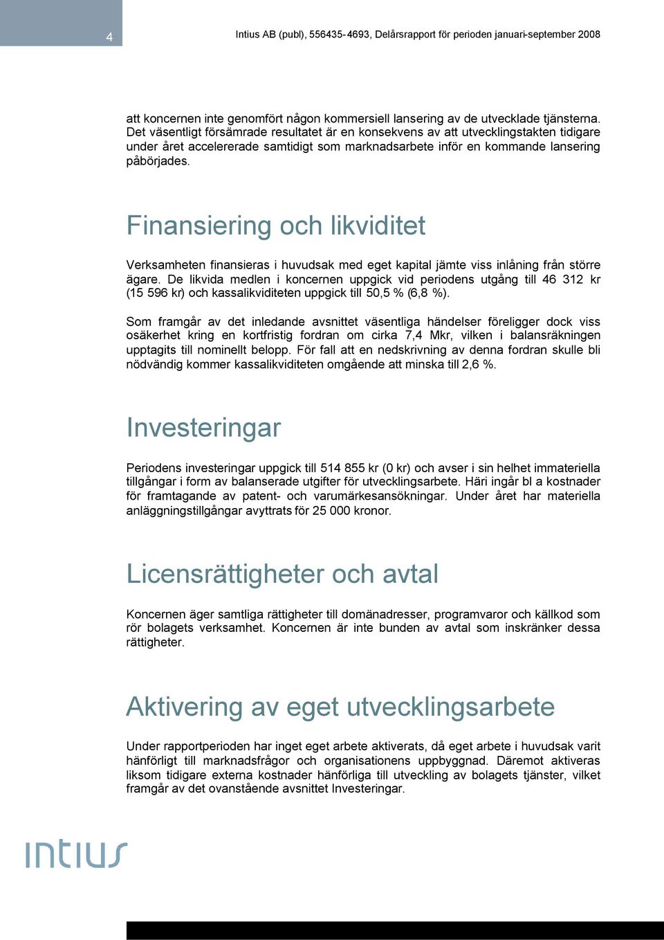 Finansiering och likviditet Verksamheten finansieras i huvudsak med eget kapital jämte viss inlåning från större ägare.