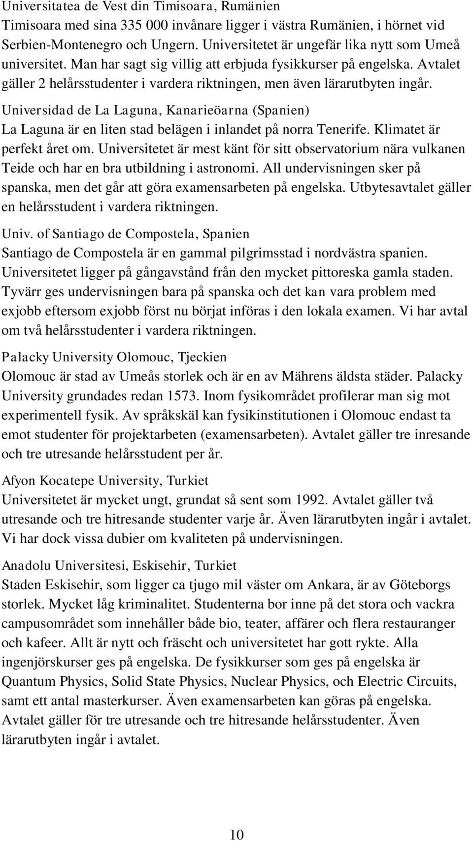 Avtalet gäller 2 helårsstudenter i vardera riktningen, men även lärarutbyten ingår. Universidad de La Laguna, Kanarieöarna (Spanien) La Laguna är en liten stad belägen i inlandet på norra Tenerife.