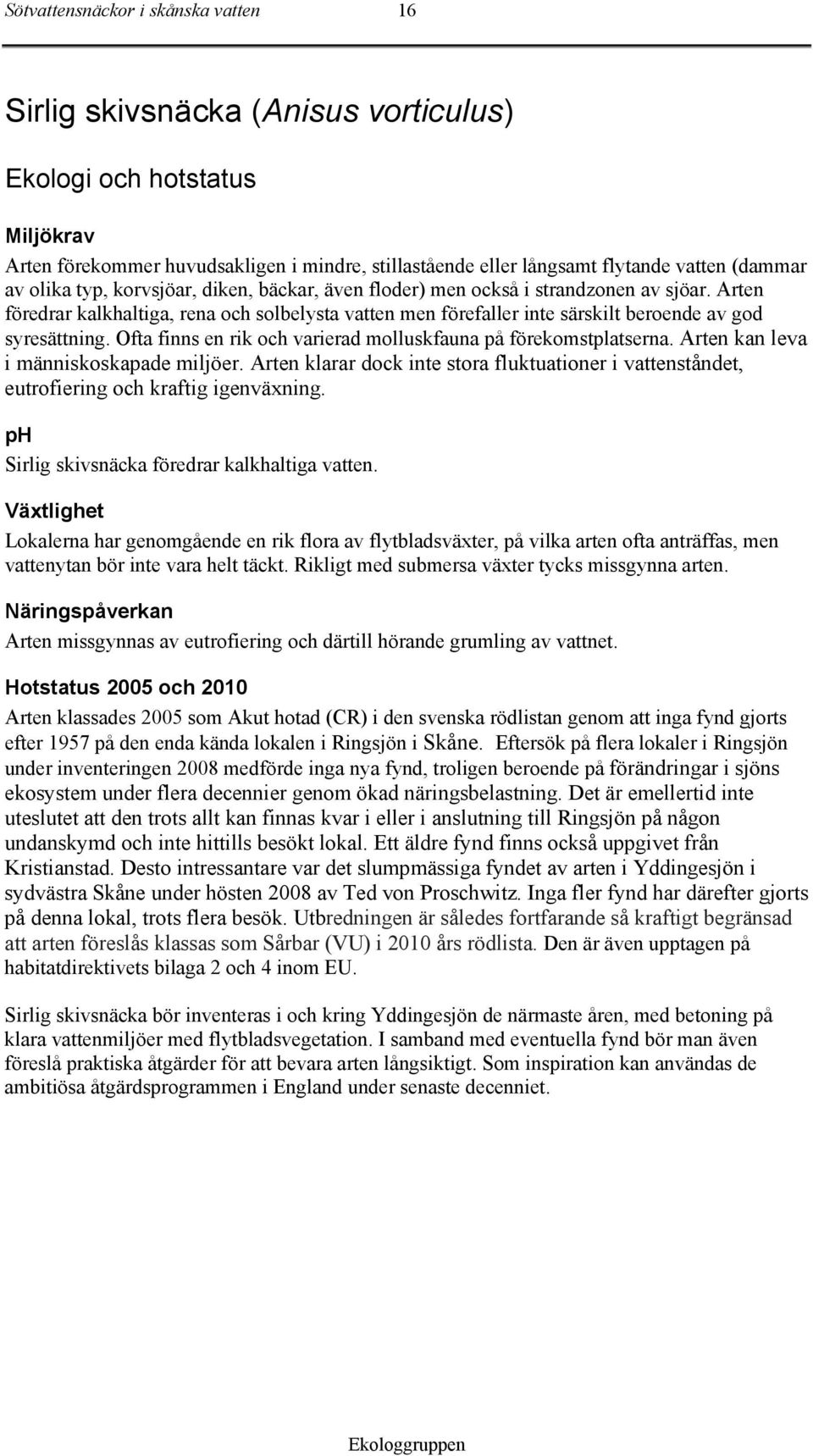 Arten föredrar kalkhaltiga, rena och solbelysta vatten men förefaller inte särskilt beroende av god syresättning. Ofta finns en rik och varierad molluskfauna på förekomstplatserna.