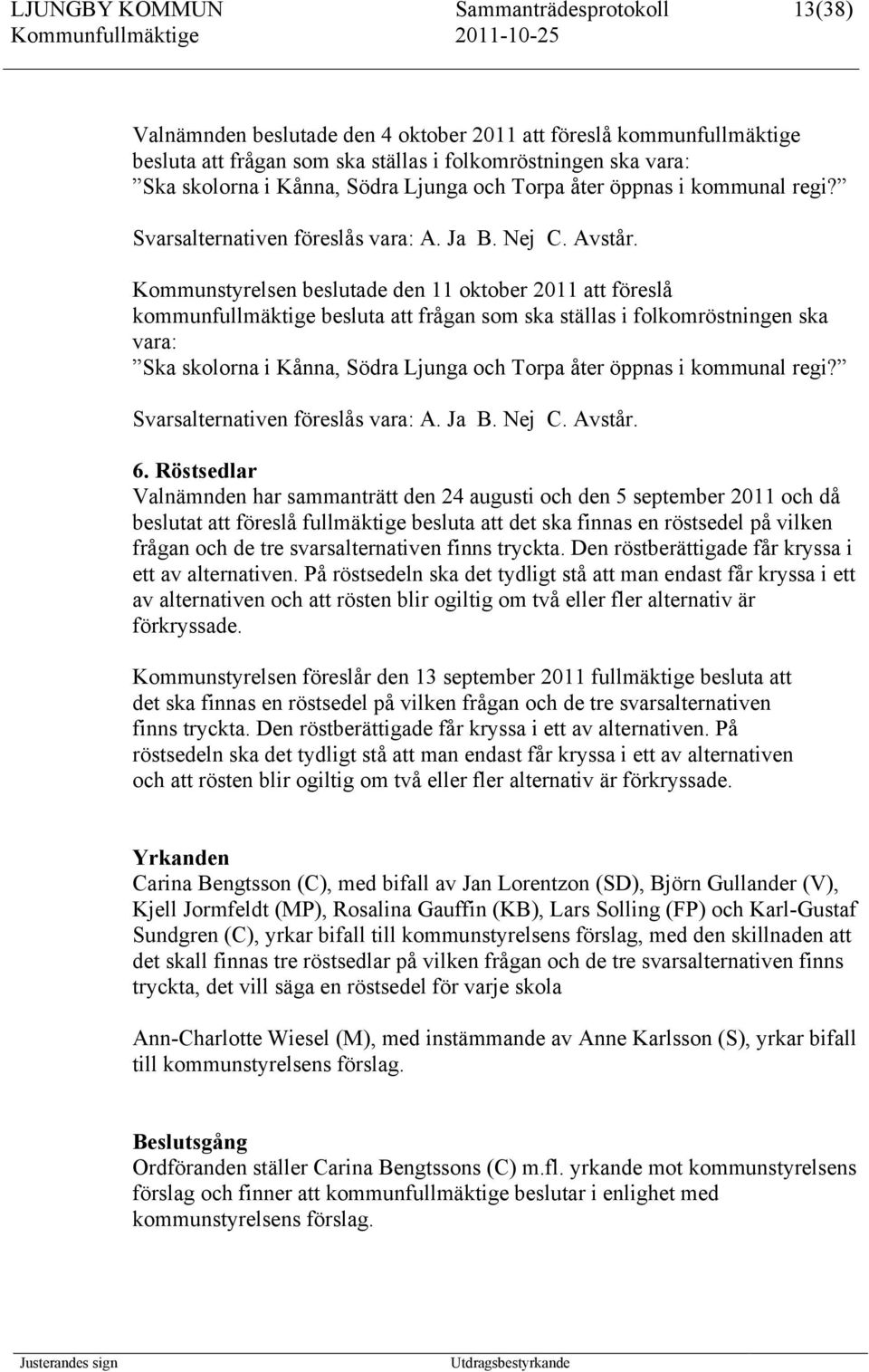 Kommunstyrelsen beslutade den 11 oktober 2011 att föreslå kommunfullmäktige besluta att frågan som ska ställas i folkomröstningen ska vara: Ska skolorna i Kånna,  6.