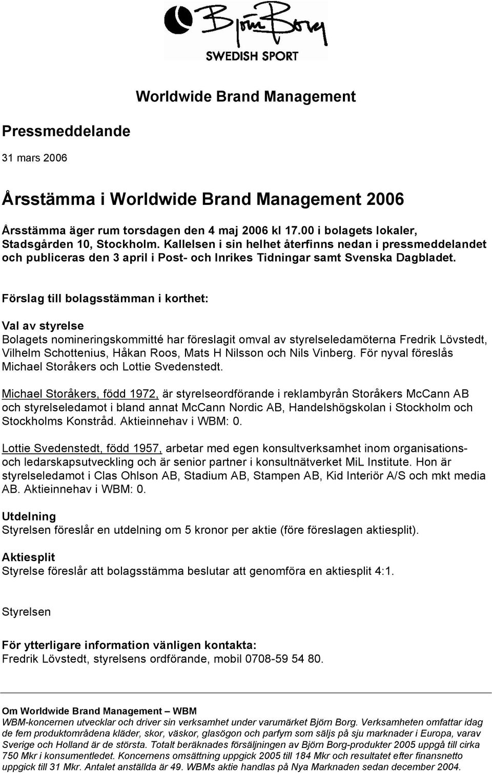 Förslag till bolagsstämman i korthet: Val av styrelse Bolagets nomineringskommitté har föreslagit omval av styrelseledamöterna Fredrik Lövstedt, Vilhelm Schottenius, Håkan Roos, Mats H Nilsson och