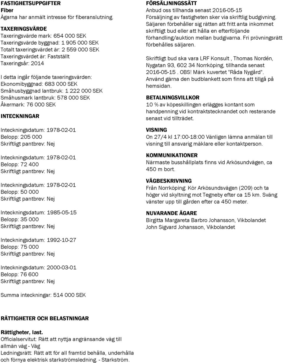 taxeringsvärden: Ekonomibyggnad: 683 000 SEK Småhusbyggnad lantbruk: 1 222 000 SEK Småhusmark lantbruk: 578 000 SEK Åkermark: 76 000 SEK FÖRSÄLJNINGSSÄTT Anbud oss tillhanda senast 2016-05-15