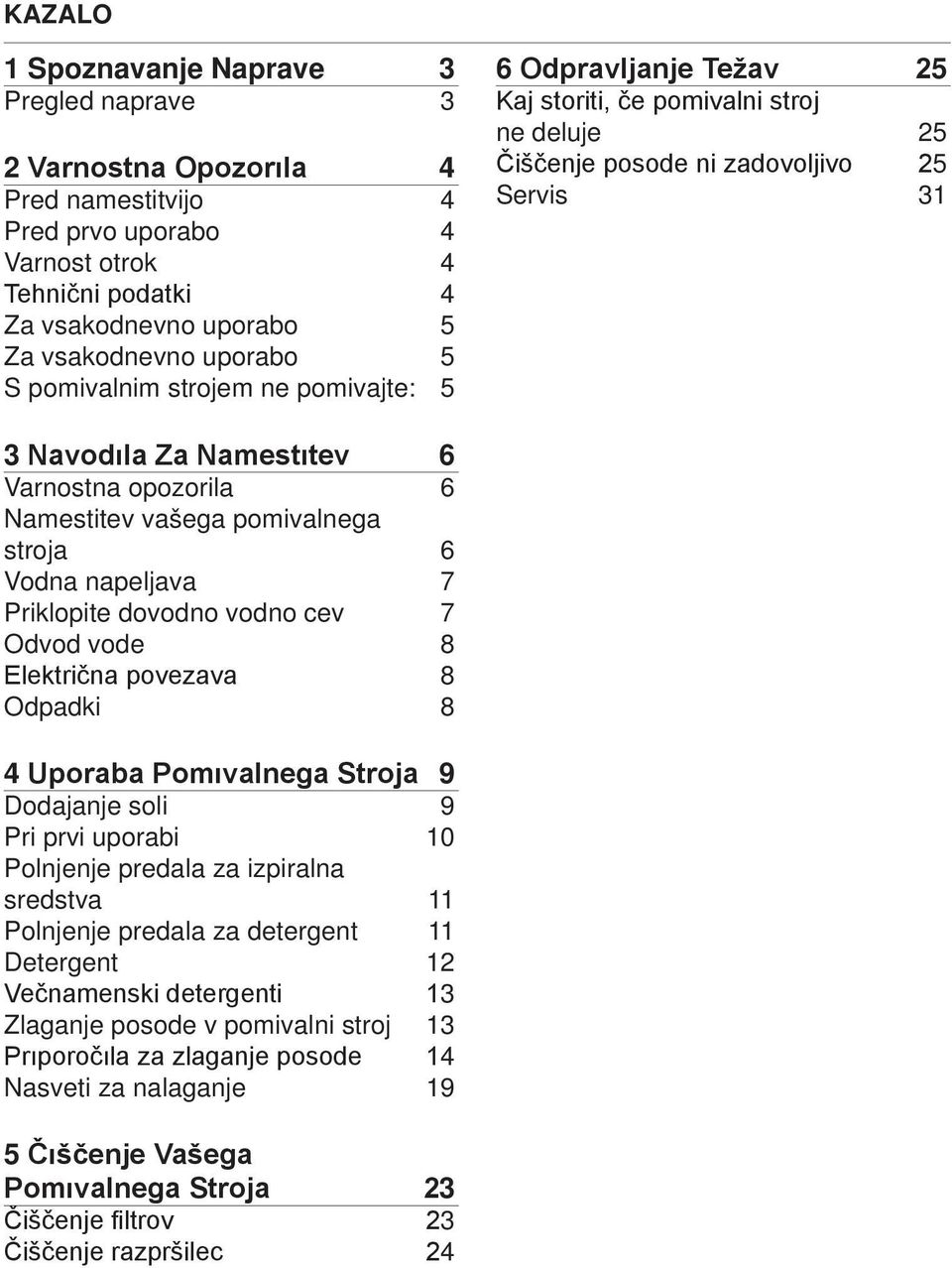 Namestitev vašega pomivalnega stroja 6 Vodna napeljava 7 Priklopite dovodno vodno cev 7 Odvod vode 8 Električna povezava 8 Odpadki 8 4 Uporaba Pomıvalnega Stroja 9 Dodajanje soli 9 Pri prvi uporabi