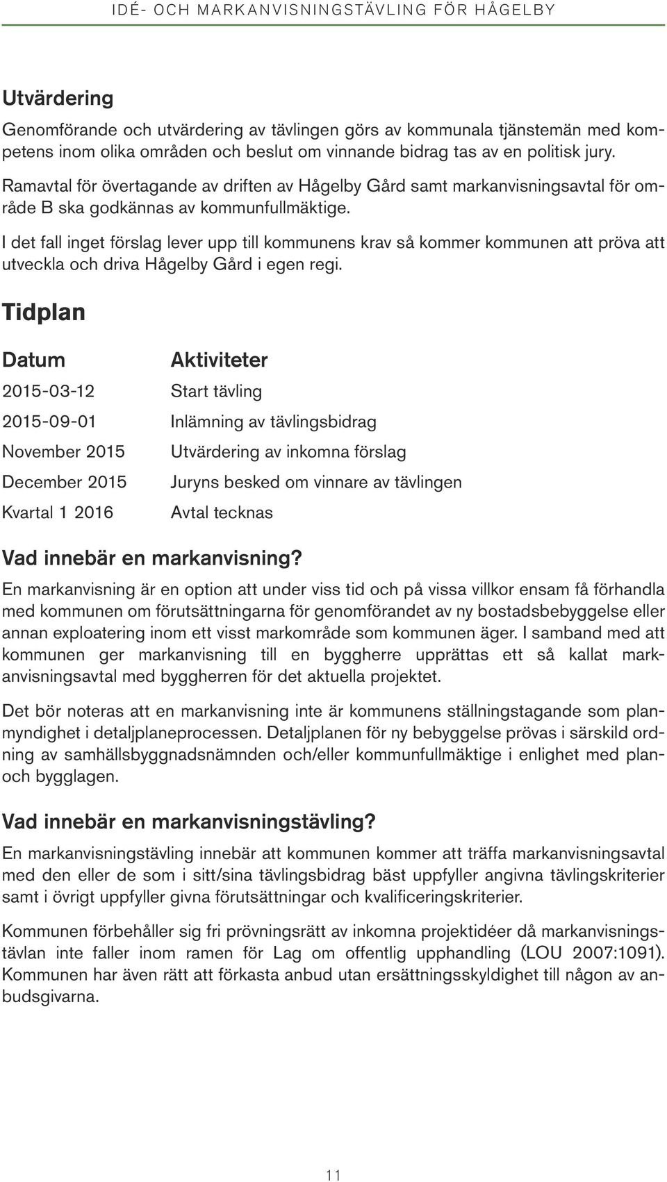 I det fall inget förslag lever upp till kommunens krav så kommer kommunen att pröva att utveckla och driva Hågelby Gård i egen regi.