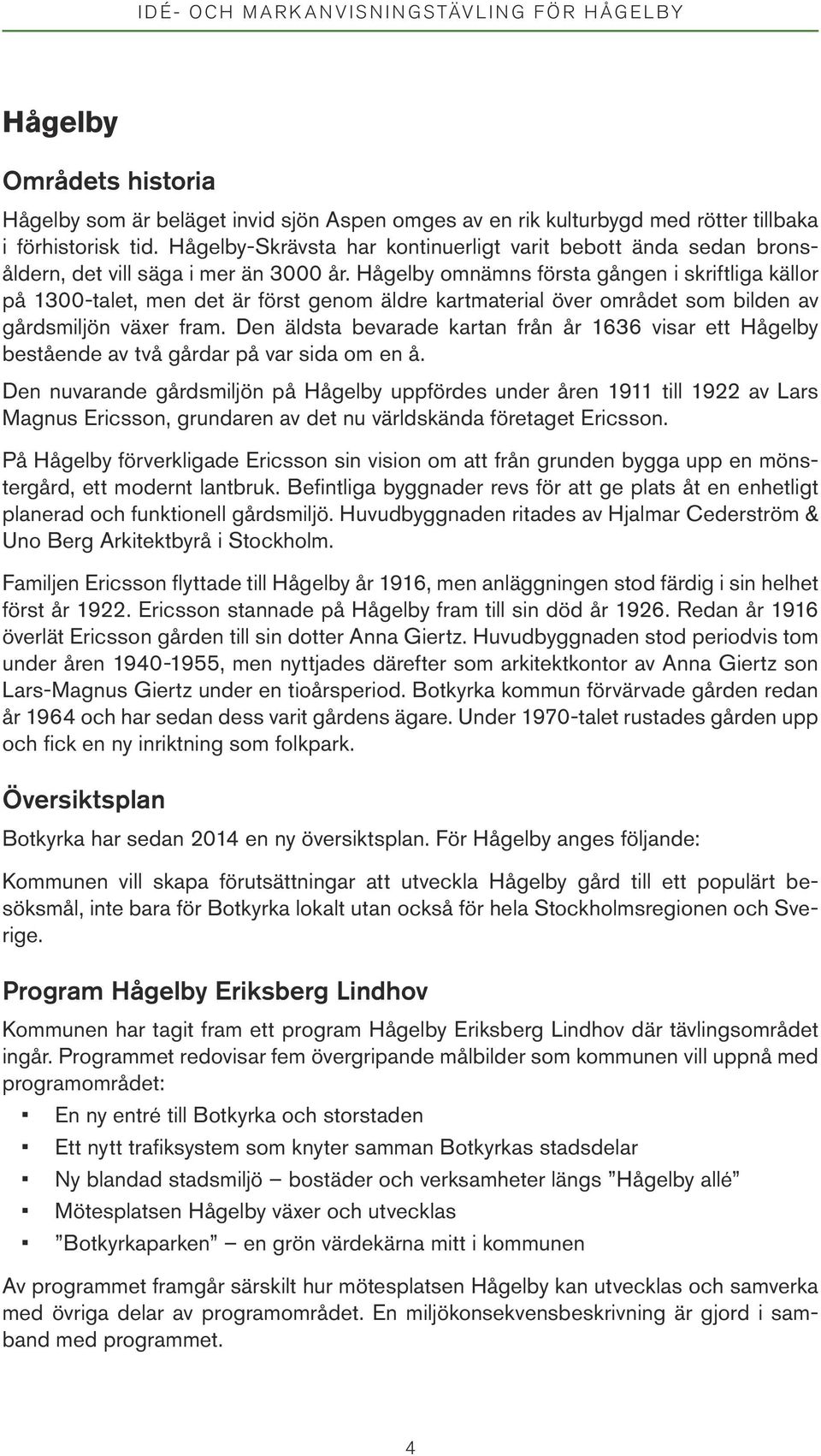 Hågelby omnämns första gången i skriftliga källor på 1300-talet, men det är först genom äldre kartmaterial över området som bilden av gårdsmiljön växer fram.