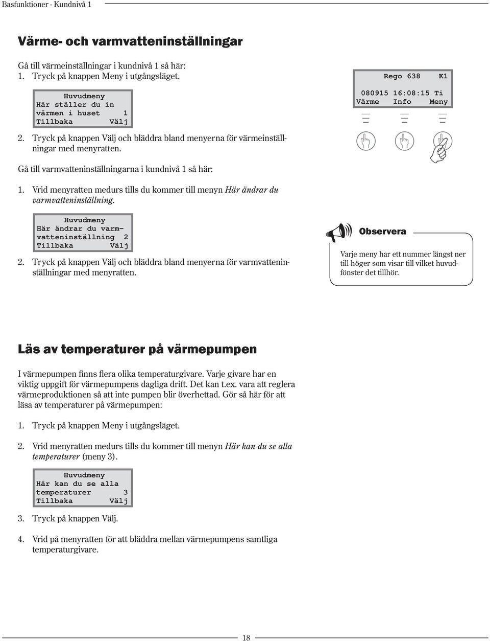 Gå till varmvatteninställningarna i kundnivå 1 så här: 1. Vrid menyratten medurs tills du kommer till menyn Här ändrar du varmvatteninställning. Huvudmeny Här ändrar du varmvatteninställning 2 2.