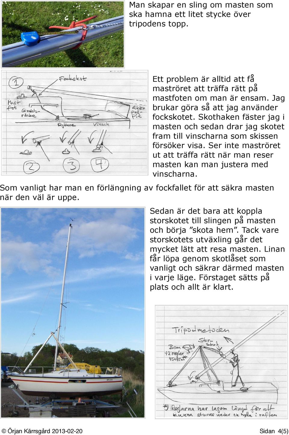 Ser inte maströret ut att träffa rätt när man reser masten kan man justera med vinscharna. Som vanligt har man en förlängning av fockfallet för att säkra masten när den väl är uppe.