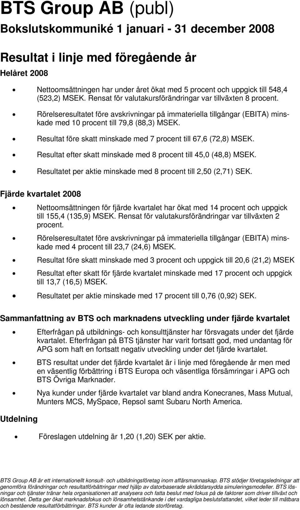 Resultat före skatt minskade med 7 procent till 67,6 (72,8) MSEK. Resultat efter skatt minskade med 8 procent till 45,0 (48,8) MSEK. Resultatet per aktie minskade med 8 procent till 2,50 (2,71) SEK.