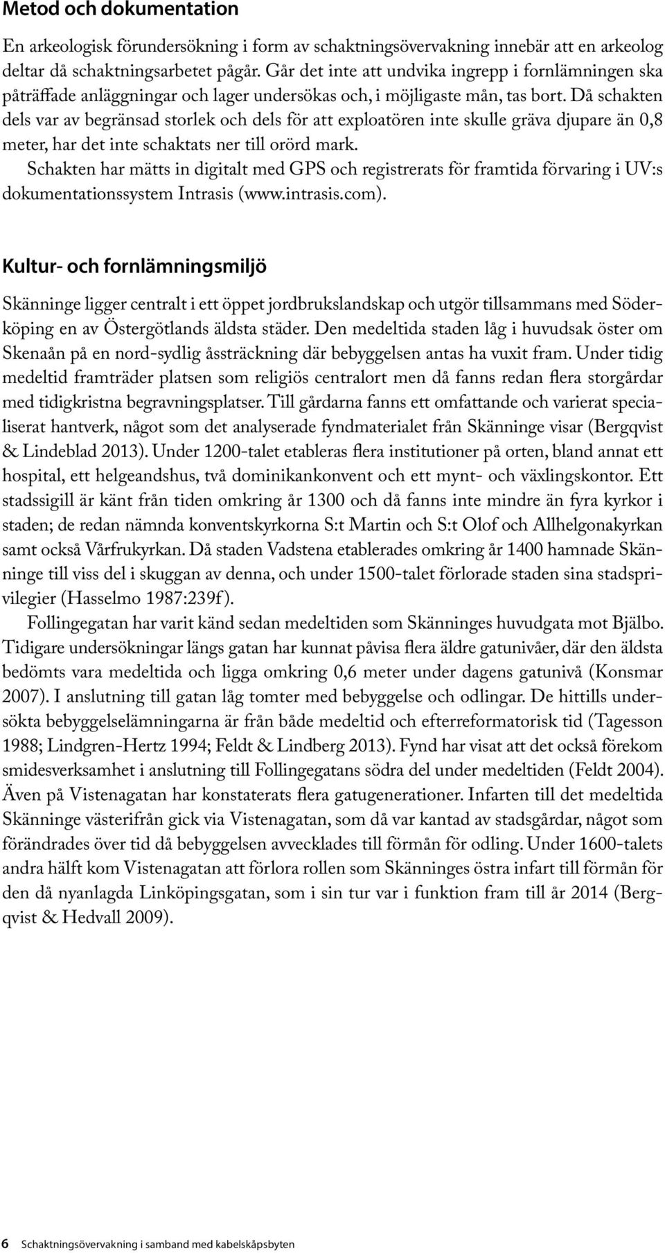 Då schakten dels var av begränsad storlek och dels för att exploatören inte skulle gräva djupare än 0,8 meter, har det inte schaktats ner till orörd mark.