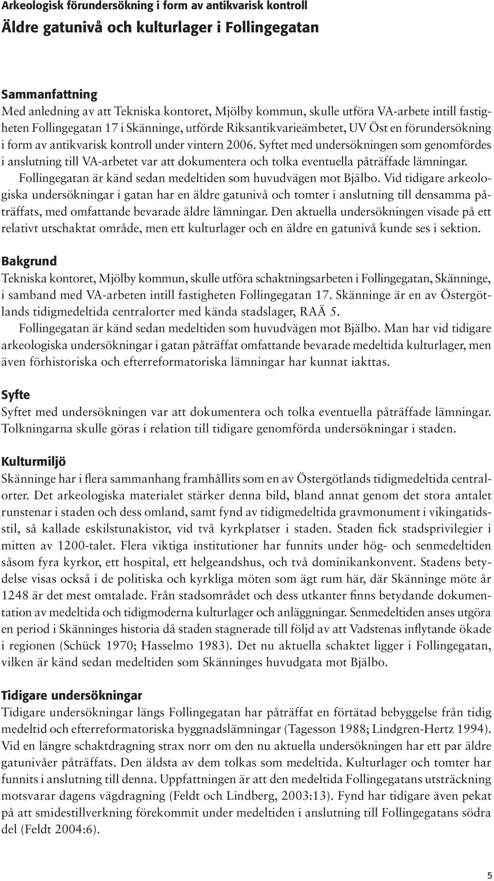 Syftet med undersökningen som genomfördes i anslutning till VA-arbetet var att dokumentera och tolka eventuella påträffade lämningar. Follingegatan är känd sedan medeltiden som huvudvägen mot Bjälbo.