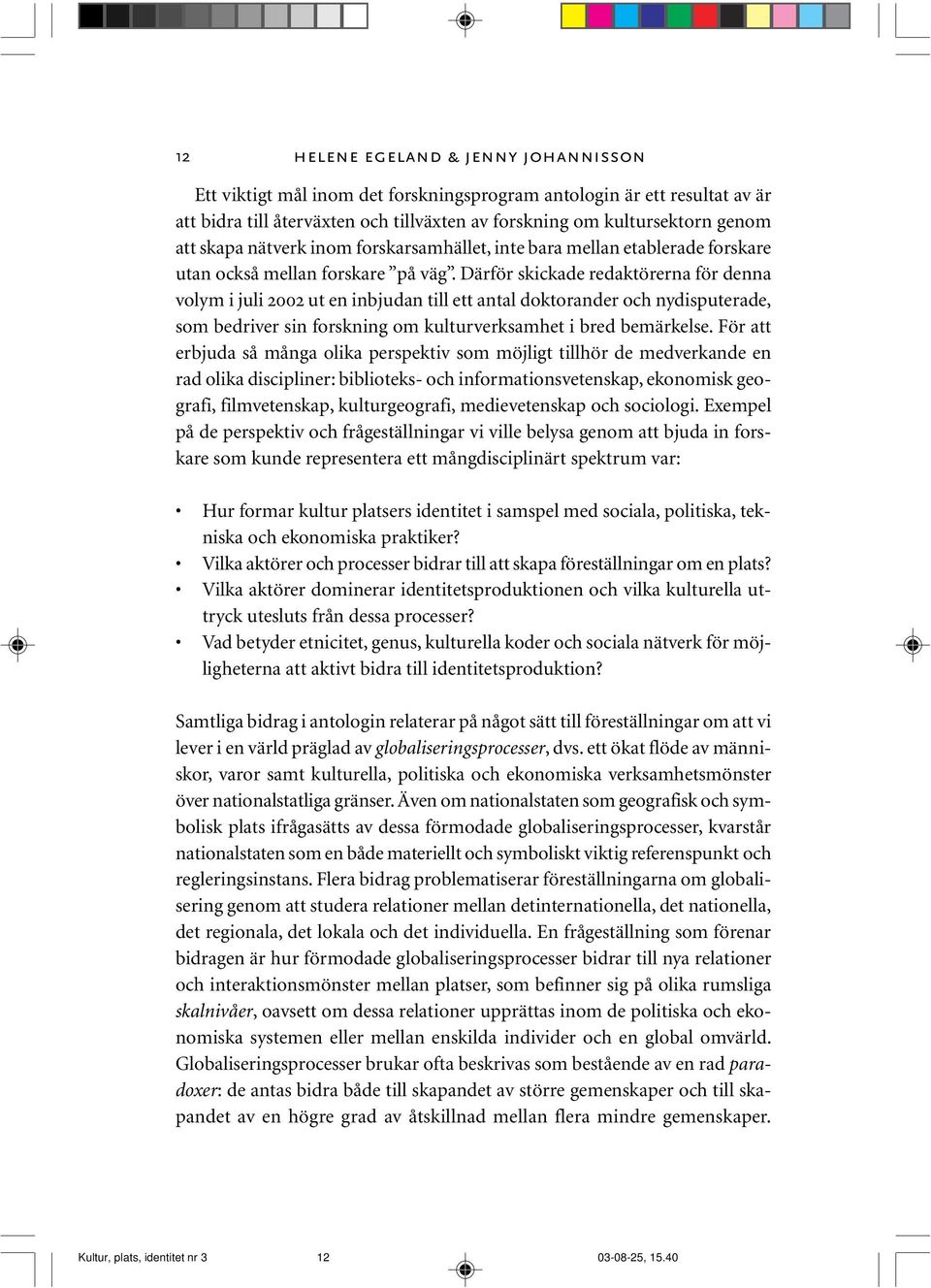 Därför skickade redaktörerna för denna volym i juli 2002 ut en inbjudan till ett antal doktorander och nydisputerade, som bedriver sin forskning om kulturverksamhet i bred bemärkelse.