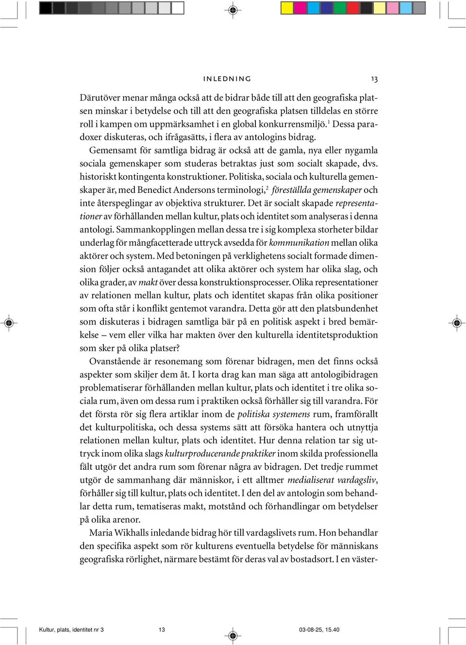 Gemensamt för samtliga bidrag är också att de gamla, nya eller nygamla sociala gemenskaper som studeras betraktas just som socialt skapade, dvs. historiskt kontingenta konstruktioner.