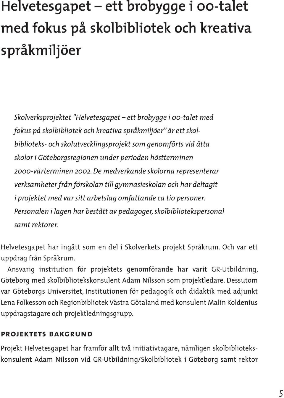 De medverkande skolorna representerar verksamheter från förskolan till gymnasieskolan och har deltagit i projektet med var sitt arbetslag omfattande ca tio personer.