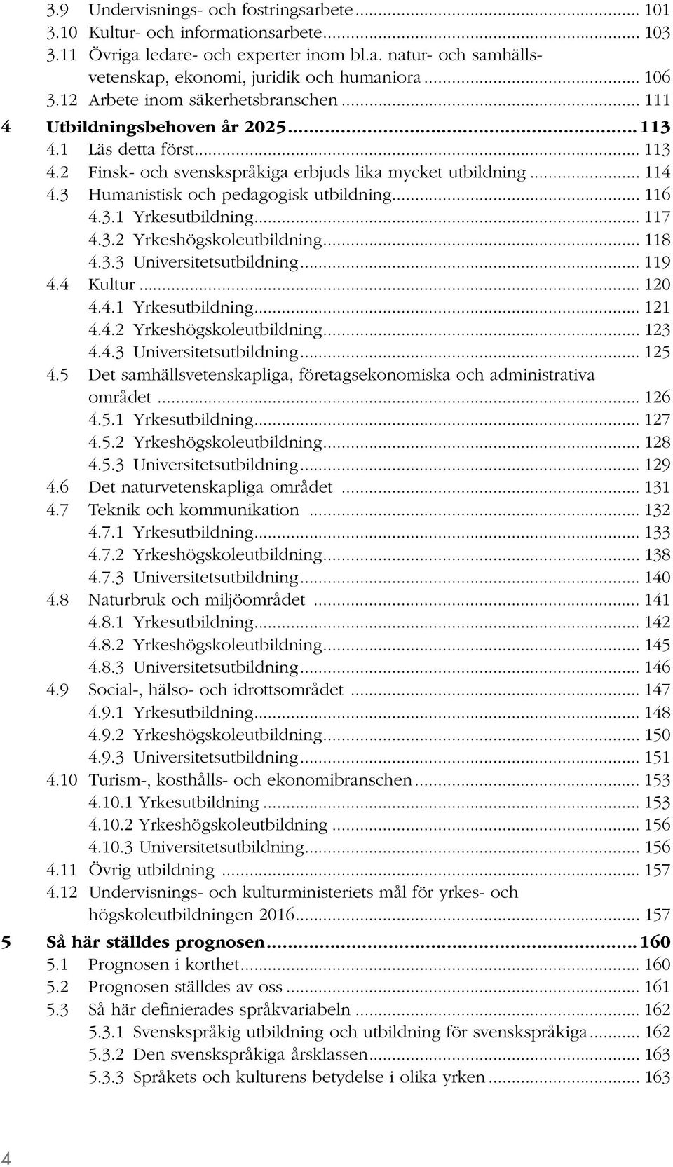 3 Humanistisk och pedagogisk utbildning... 116 4.3.1 Yrkesutbildning... 117 4.3.2 Yrkeshögskoleutbildning... 118 4.3.3 Universitetsutbildning... 119 4.4 Kultur... 120 4.4.1 Yrkesutbildning... 121 4.4.2 Yrkeshögskoleutbildning... 123 4.