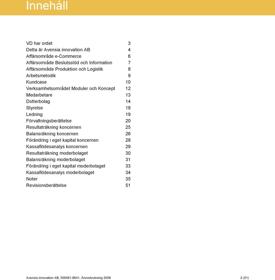 Förvaltningsberättelse 20 Resultaträkning koncernen 25 Balansräkning koncernen 26 Förändring i eget kapital koncernen 28 Kassaflödesanalys koncernen 29