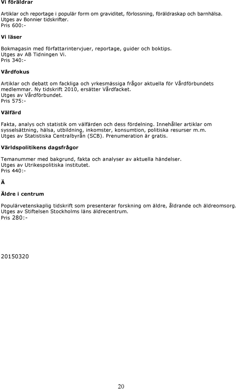 Pris 340:- Vårdfokus Artiklar och debatt om fackliga och yrkesmässiga frågor aktuella för Vårdförbundets medlemmar. Ny tidskrift 2010, ersätter Vårdfacket. Utges av Vårdförbundet.