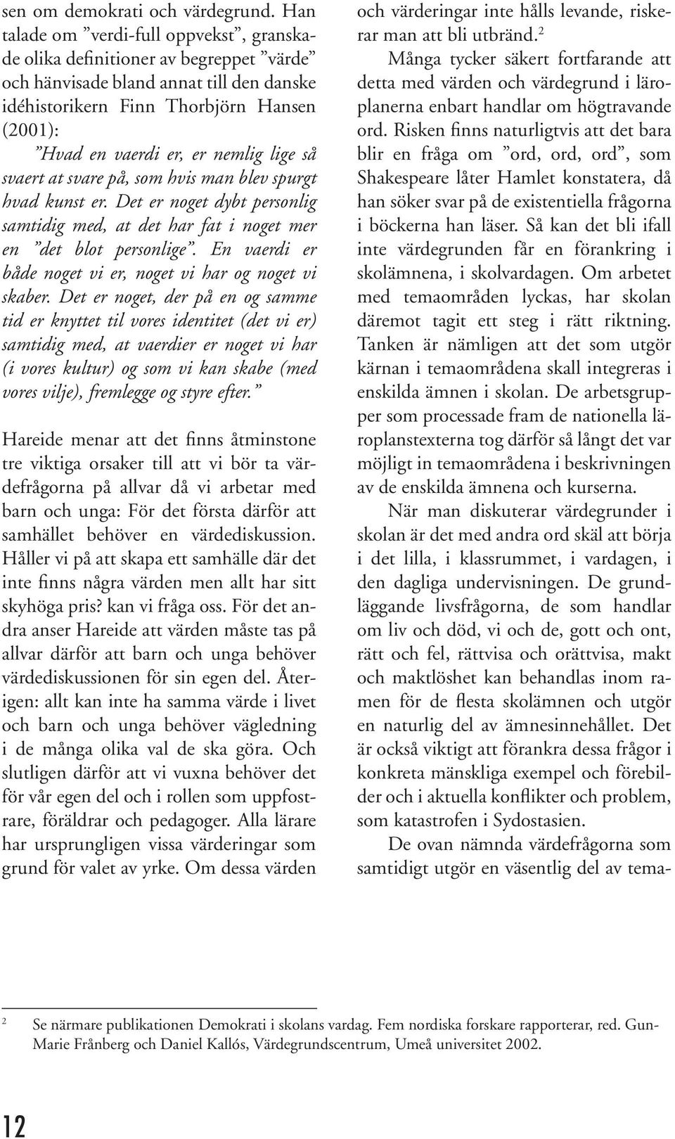 lige så svaert at svare på, som hvis man blev spurgt hvad kunst er. Det er noget dybt personlig samtidig med, at det har fat i noget mer en det blot personlige.