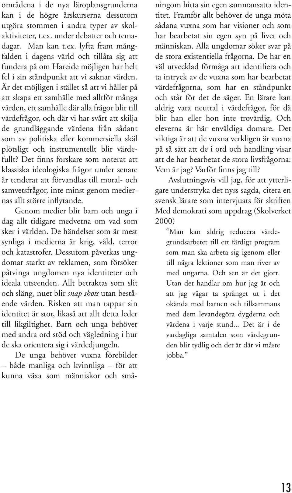 Är det möjligen i stället så att vi håller på att skapa ett samhälle med alltför många värden, ett samhälle där alla frågor blir till värdefrågor, och där vi har svårt att skilja de grundläggande