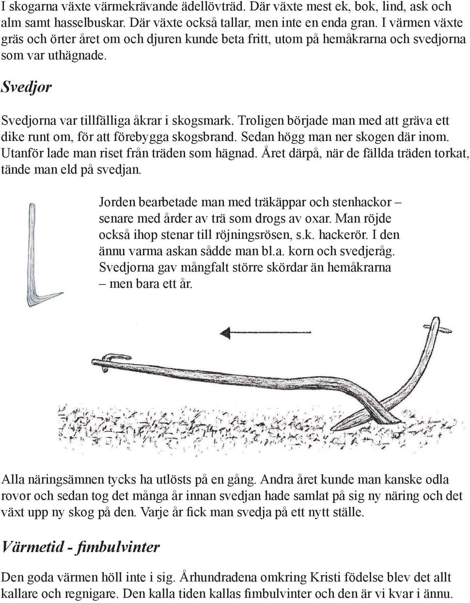 Troligen började man med att gräva ett dike runt om, för att förebygga skogsbrand. Sedan högg man ner skogen där inom. Utanför lade man riset från träden som hägnad.