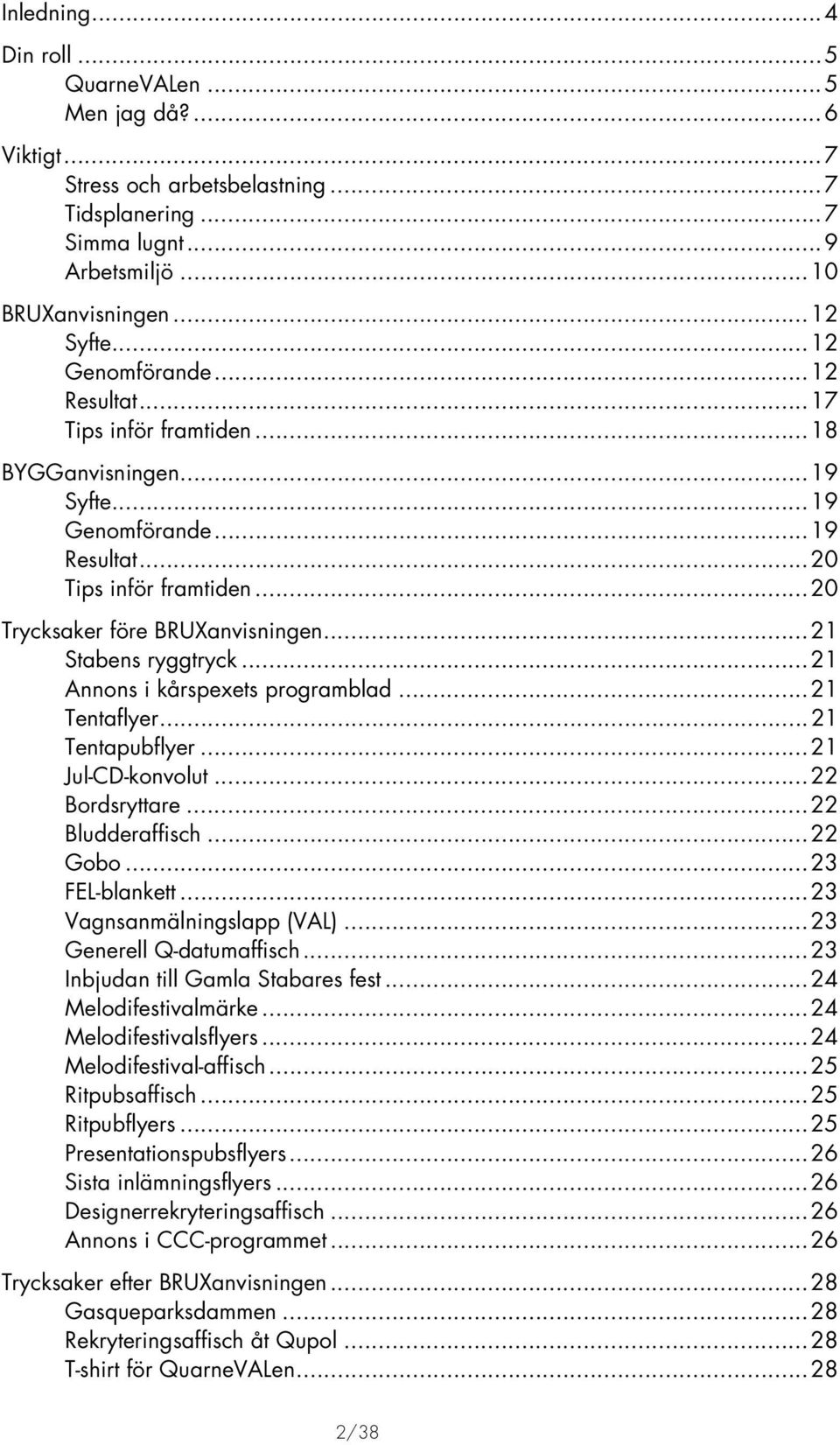 ..22 Bordsryttare...22 Bludderaffisch...22 Gobo...23 FEL-blankett...23 Vagnsanmälningslapp (VAL)...23 Generell Q-datumaffisch...23 Inbjudan till Gamla Stabares fest...24 Melodifestivalmärke.