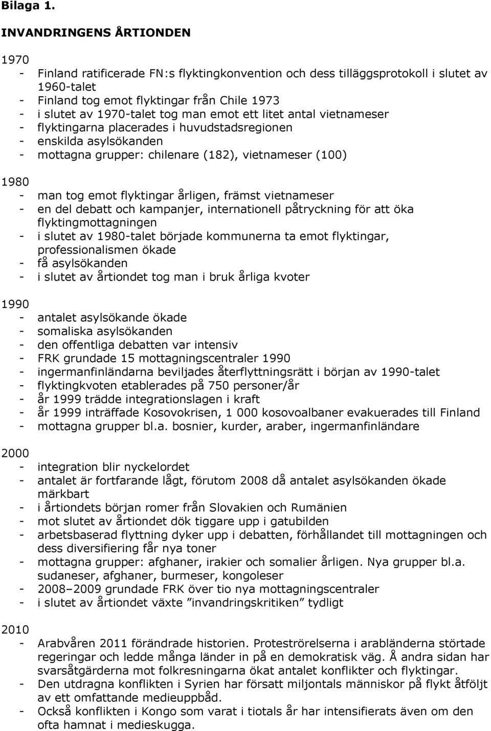 tog man emot ett litet antal vietnameser - flyktingarna placerades i huvudstadsregionen - enskilda asylsökanden - mottagna grupper: chilenare (182), vietnameser (100) 1980 - man tog emot flyktingar