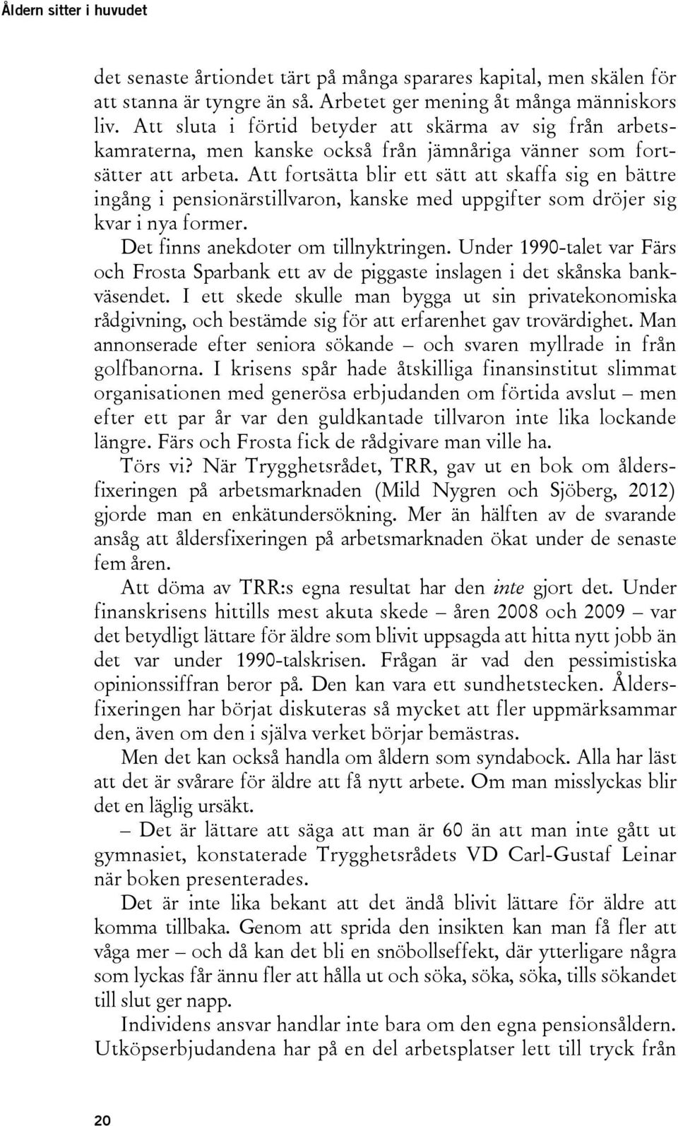 Att fortsätta blir ett sätt att skaffa sig en bättre ingång i pensionärstillvaron, kanske med uppgifter som dröjer sig kvar i nya former. Det finns anekdoter om tillnyktringen.