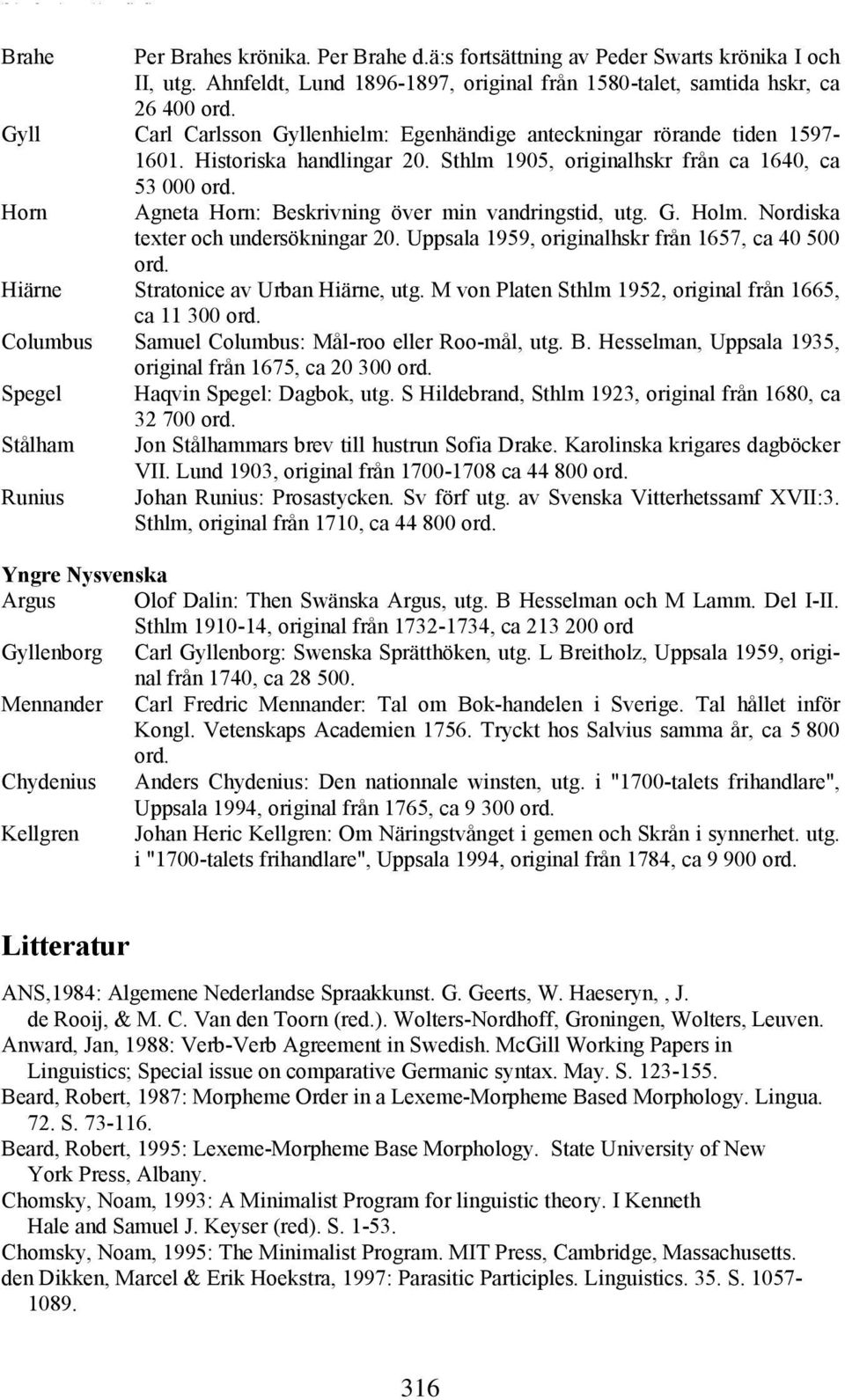 Agneta Horn: Beskrivning över min vandringstid, utg. G. Holm. Nordiska texter och undersökningar 20. Uppsala 1959, originalhskr från 1657, ca 40 500 ord. Hiärne Stratonice av Urban Hiärne, utg.