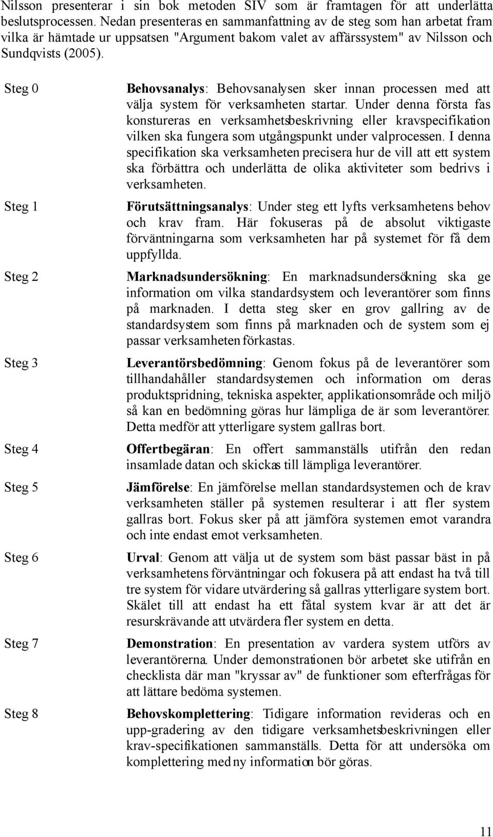 Steg 0 Steg 1 Steg 2 Steg 3 Steg 4 Steg 5 Steg 6 Steg 7 Steg 8 Behovsanalys: Behovsanalysen sker innan processen med att välja system för verksamheten startar.