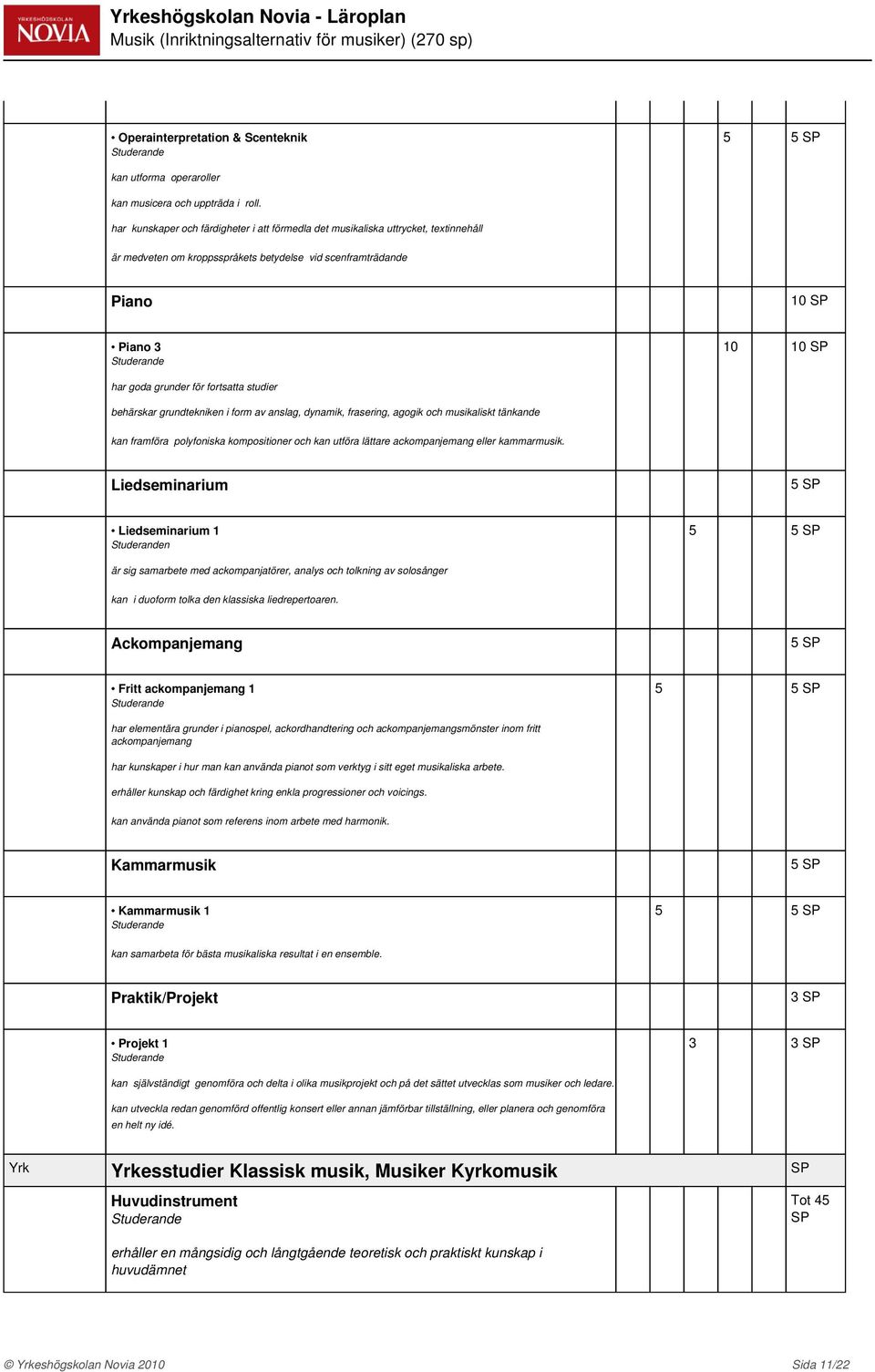 fortsatta studier behärskar grundtekniken i form av anslag, dynamik, frasering, agogik och musikaliskt tänkande kan framföra polyfoniska kompositioner och kan utföra lättare ackompanjemang eller