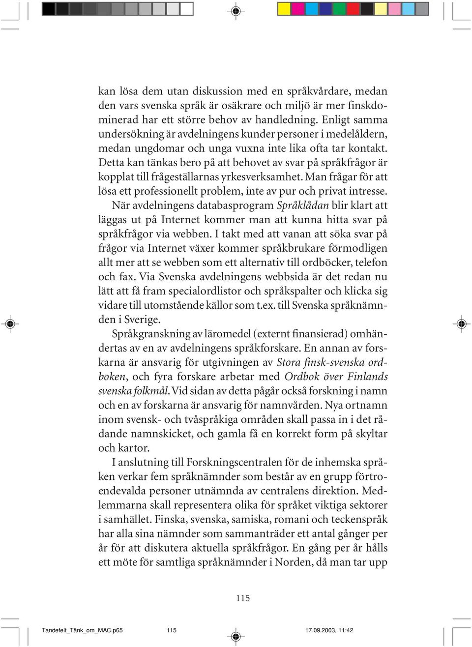 Detta kan tänkas bero på att behovet av svar på språkfrågor är kopplat till frågeställarnas yrkesverksamhet. Man frågar för att lösa ett professionellt problem, inte av pur och privat intresse.