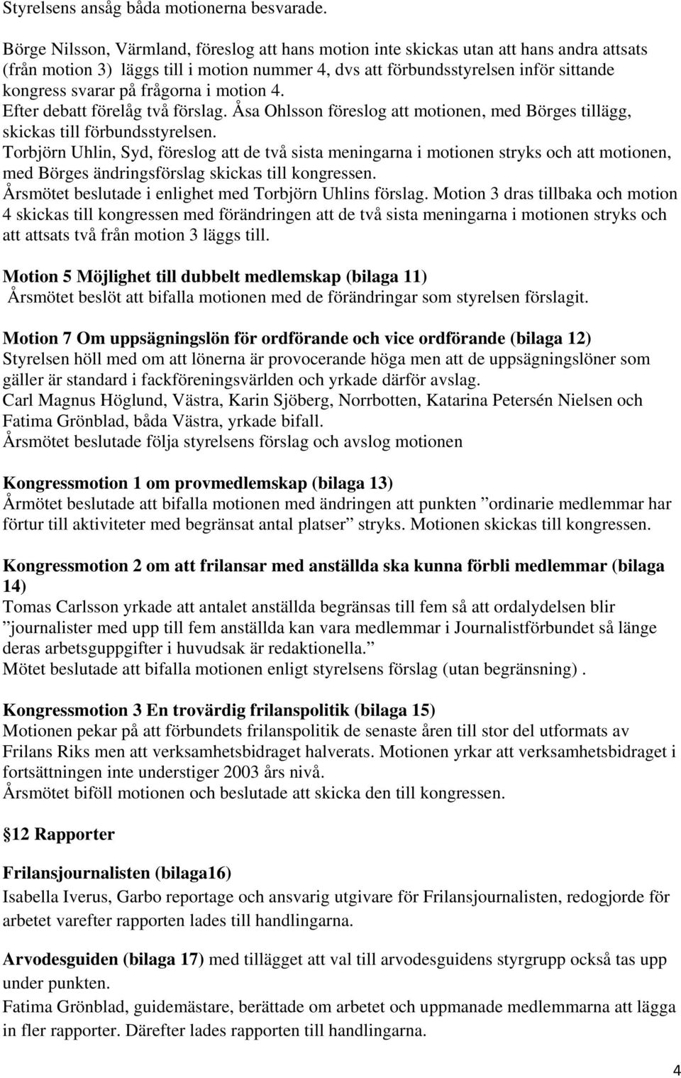 frågorna i motion 4. Efter debatt förelåg två förslag. Åsa Ohlsson föreslog att motionen, med Börges tillägg, skickas till förbundsstyrelsen.