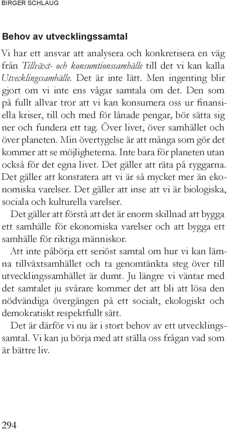 Den som på fullt allvar tror att vi kan konsumera oss ur finansiella kriser, till och med för lånade pengar, bör sätta sig ner och fundera ett tag. Över livet, över samhället och över planeten.