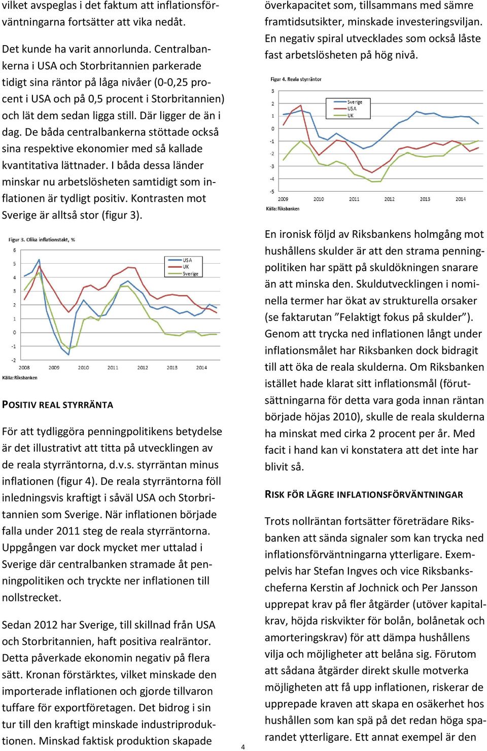 De båda centralbankerna stöttade också sina respektive ekonomier med så kallade kvantitativa lättnader. I båda dessa länder minskar nu arbetslösheten samtidigt som inflationen är tydligt positiv.