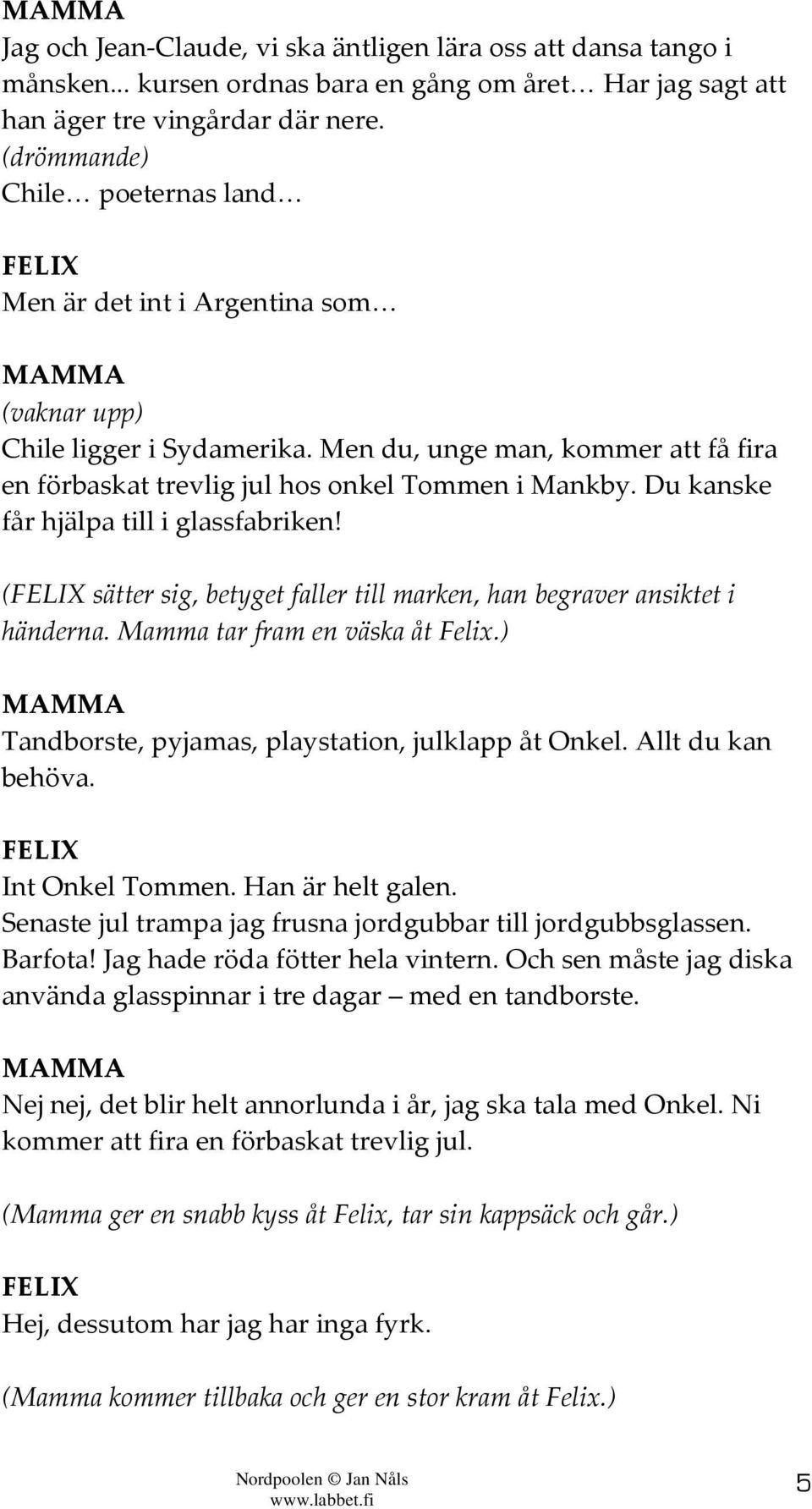 Du kanske får hjälpa till i glassfabriken! ( sätter sig, betyget faller till marken, han begraver ansiktet i händerna. Mamma tar fram en väska åt Felix.