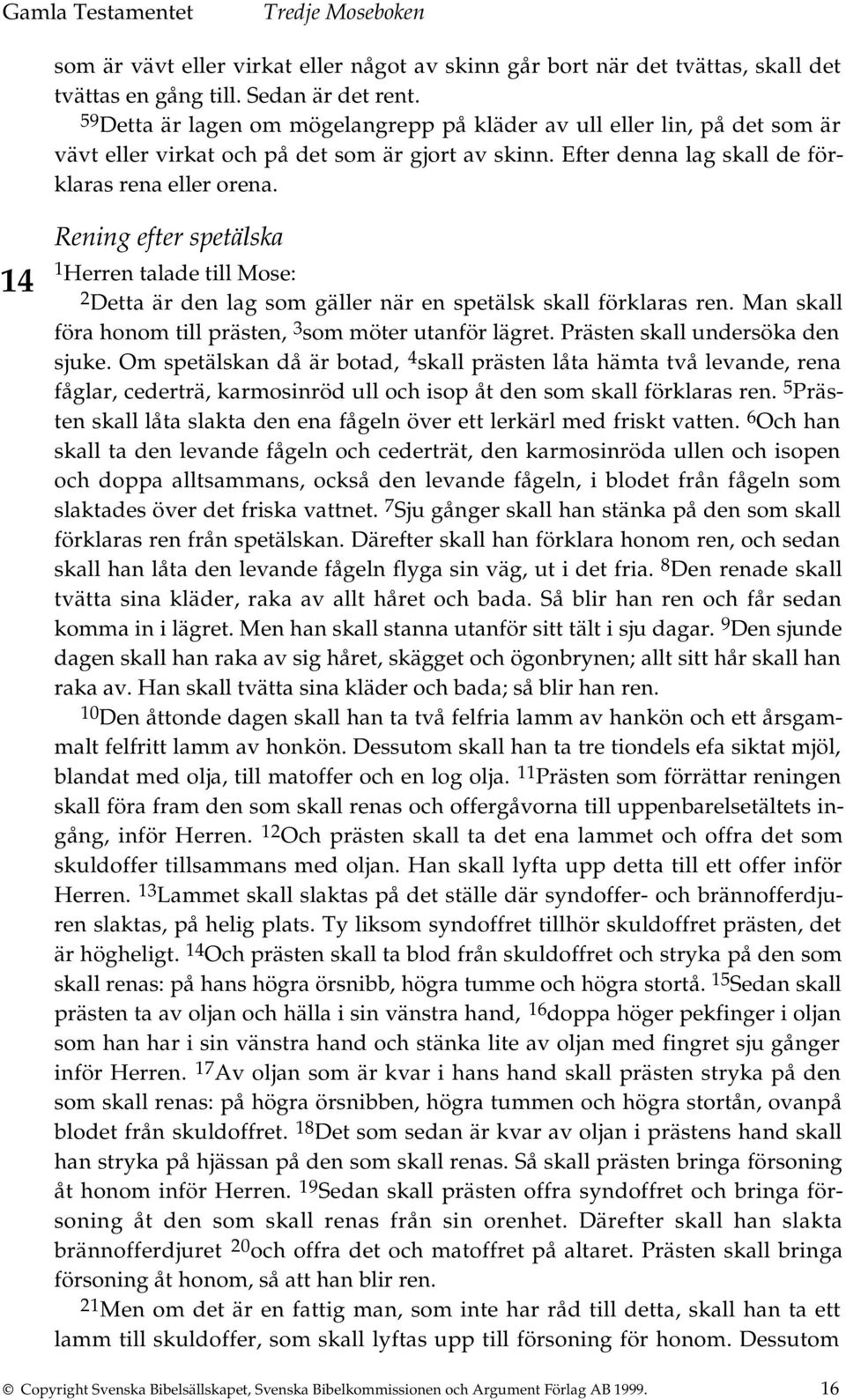 Rening efter spetälska 14 1 Herren talade till Mose: 2 Detta är den lag som gäller när en spetälsk skall förklaras ren. Man skall föra honom till prästen, 3 som möter utanför lägret.