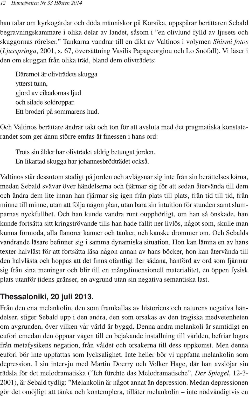 Vi läser i den om skuggan från olika träd, bland dem olivträdets: Däremot är olivträdets skugga ytterst tunn, gjord av cikadornas ljud och silade soldroppar. Ett broderi på sommarens hud.