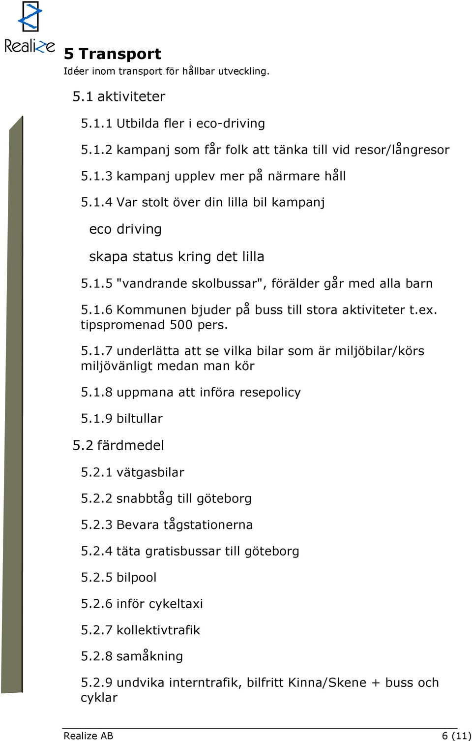 tipspromenad 500 pers. 5.1.7 underlätta att se vilka bilar som är miljöbilar/körs miljövänligt medan man kör 5.1.8 uppmana att införa resepolicy 5.1.9 biltullar 5.2 färdmedel 5.2.1 vätgasbilar 5.2.2 snabbtåg till göteborg 5.