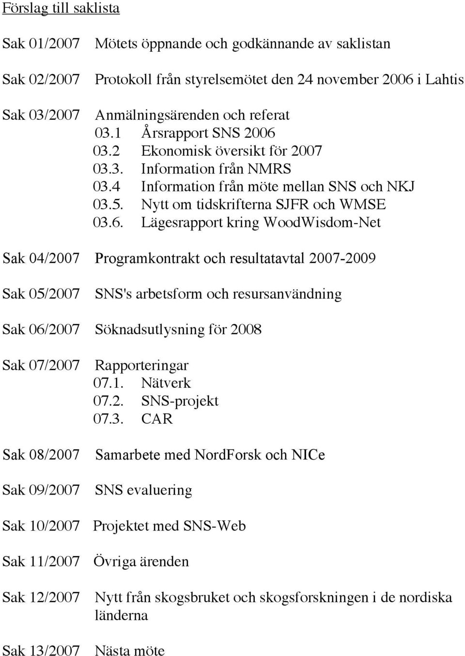 03.2 Ekonomisk översikt för 2007 03.3. Information från NMRS 03.4 Information från möte mellan SNS och NKJ 03.5. Nytt om tidskrifterna SJFR och WMSE 03.6.