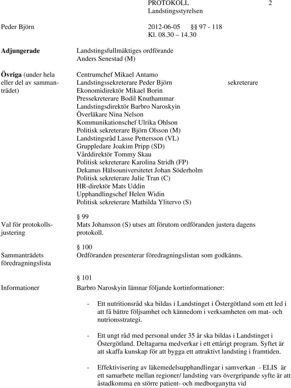 (VL) Gruppledare Joakim Pripp (SD) Vårddirektör Tommy Skau Politisk sekreterare Karolina Stridh (FP) Dekanus Hälsouniversitetet Johan Söderholm Politisk sekreterare Julie Tran (C) HR-direktör Mats