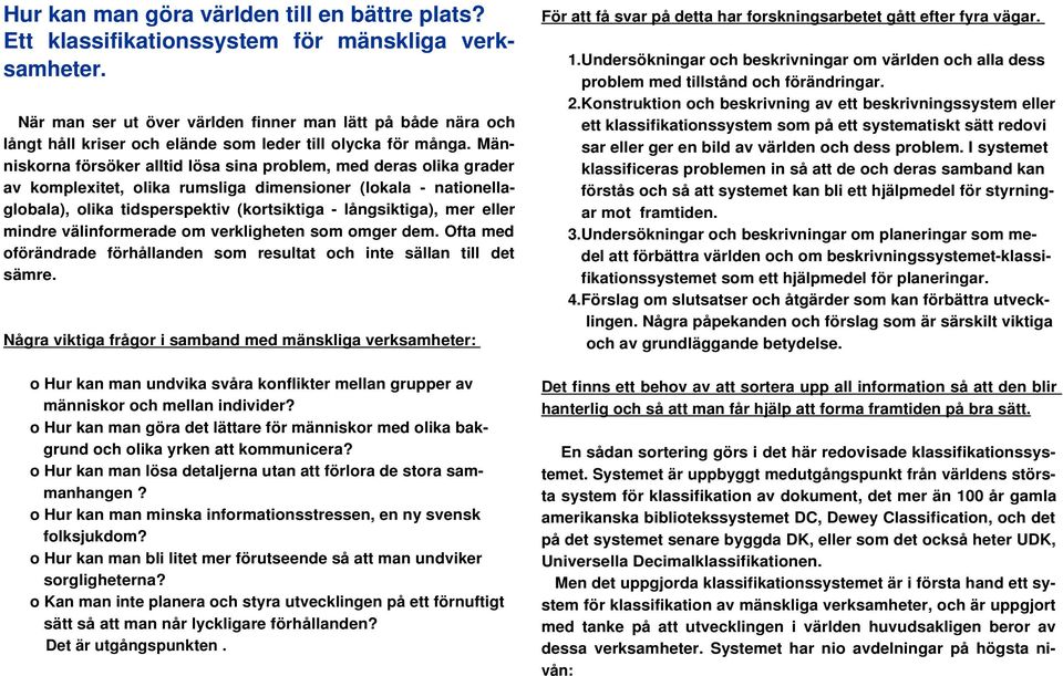 Människorna försöker alltid lösa sina problem, med deras olika grader av komplexitet, olika rumsliga dimensioner (lokala - nationellaglobala), olika tidsperspektiv (kortsiktiga - långsiktiga), mer