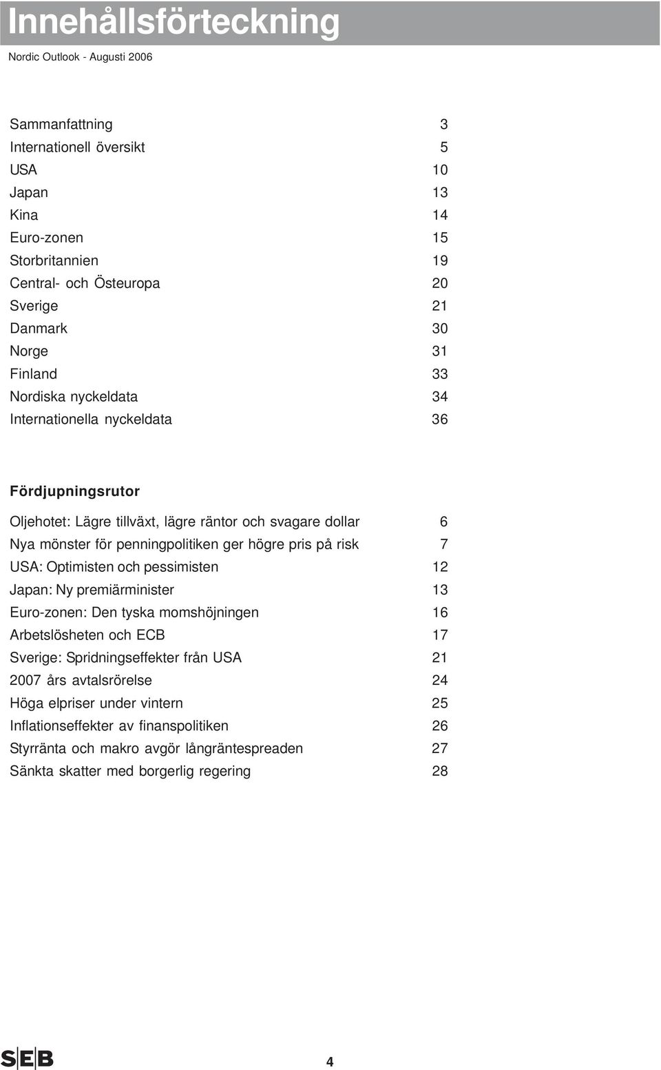 risk 7 USA: Optimisten och pessimisten Japan: Ny premiärminister Euro-zonen: Den tyska momshöjningen Arbetslösheten och ECB 7 Sverige: Spridningseffekter från USA 7