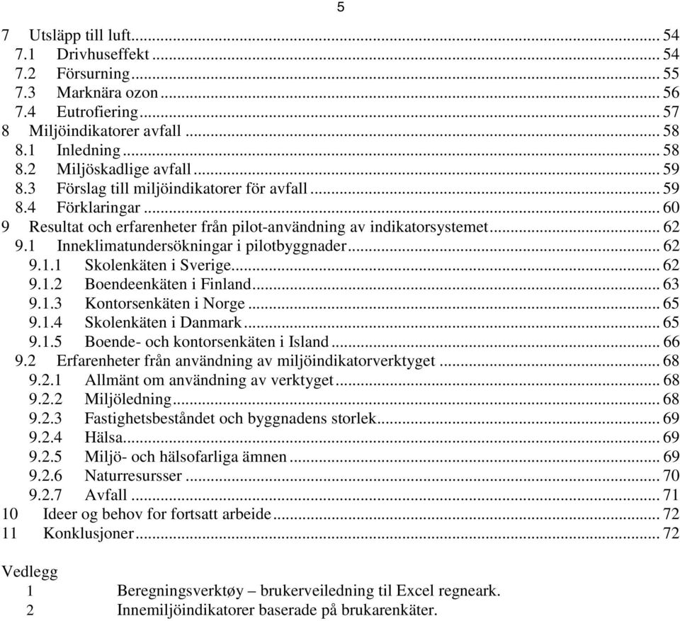 1 Inneklimatundersökningar i pilotbyggnader... 62 9.1.1 Skolenkäten i Sverige... 62 9.1.2 Boendeenkäten i Finland... 63 9.1.3 Kontorsenkäten i Norge... 65 9.1.4 Skolenkäten i Danmark... 65 9.1.5 Boende- och kontorsenkäten i Island.