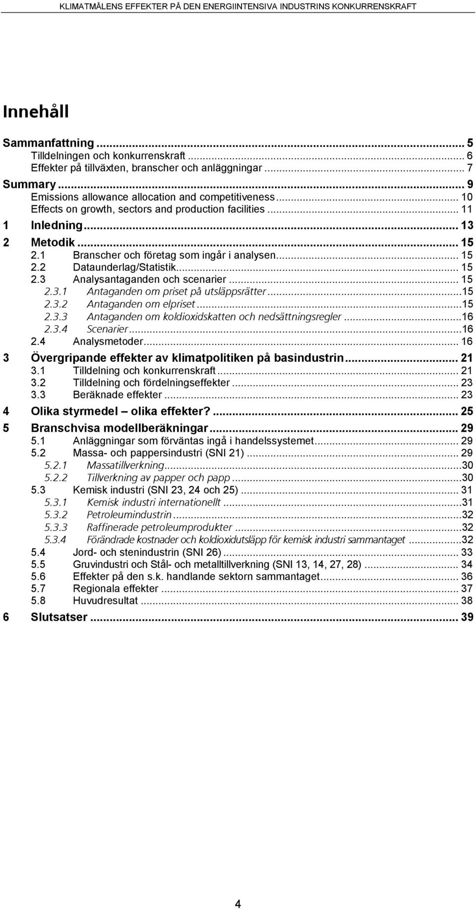 .. 15 2.3.1 Antaganden om priset på utsläppsrätter...15 2.3.2 Antaganden om elpriset...15 2.3.3 Antaganden om koldioxidskatten och nedsättningsregler...16 2.3.4 Scenarier...16 2.4 Analysmetoder.