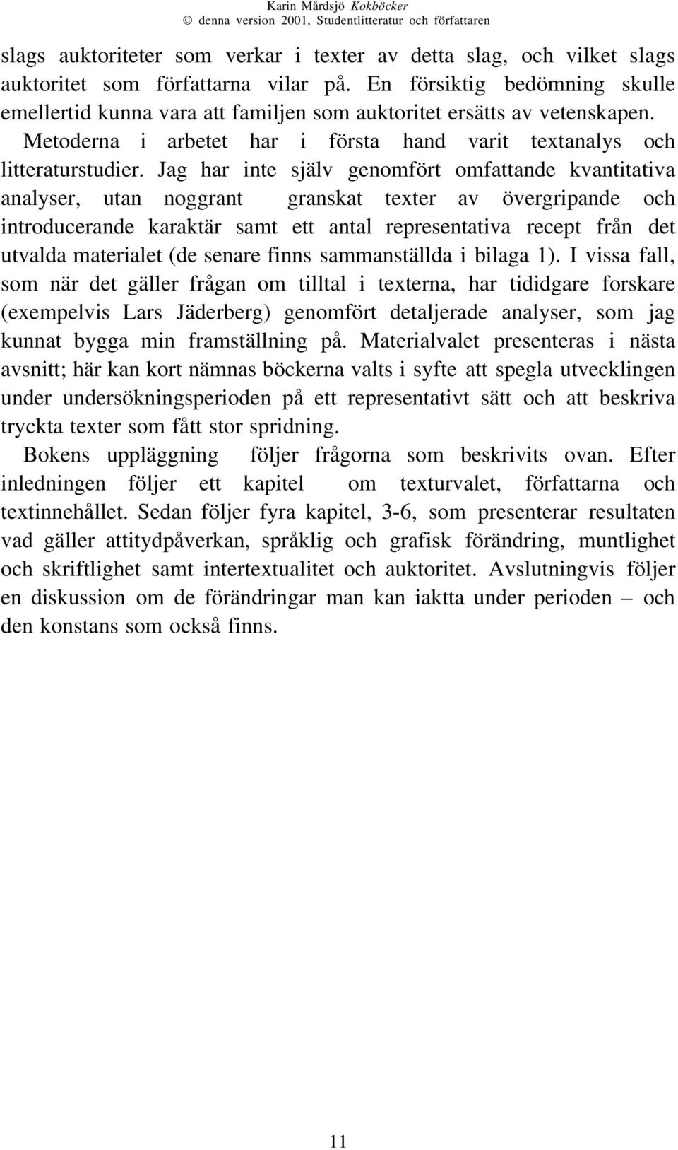 Jag har inte själv genomfört omfattande kvantitativa analyser, utan noggrant granskat texter av övergripande och introducerande karaktär samt ett antal representativa recept från det utvalda