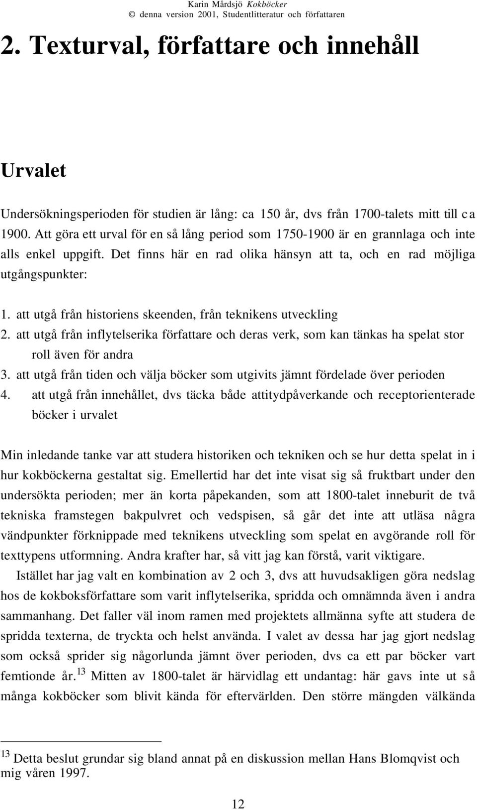 att utgå från historiens skeenden, från teknikens utveckling 2. att utgå från inflytelserika författare och deras verk, som kan tänkas ha spelat stor roll även för andra 3.