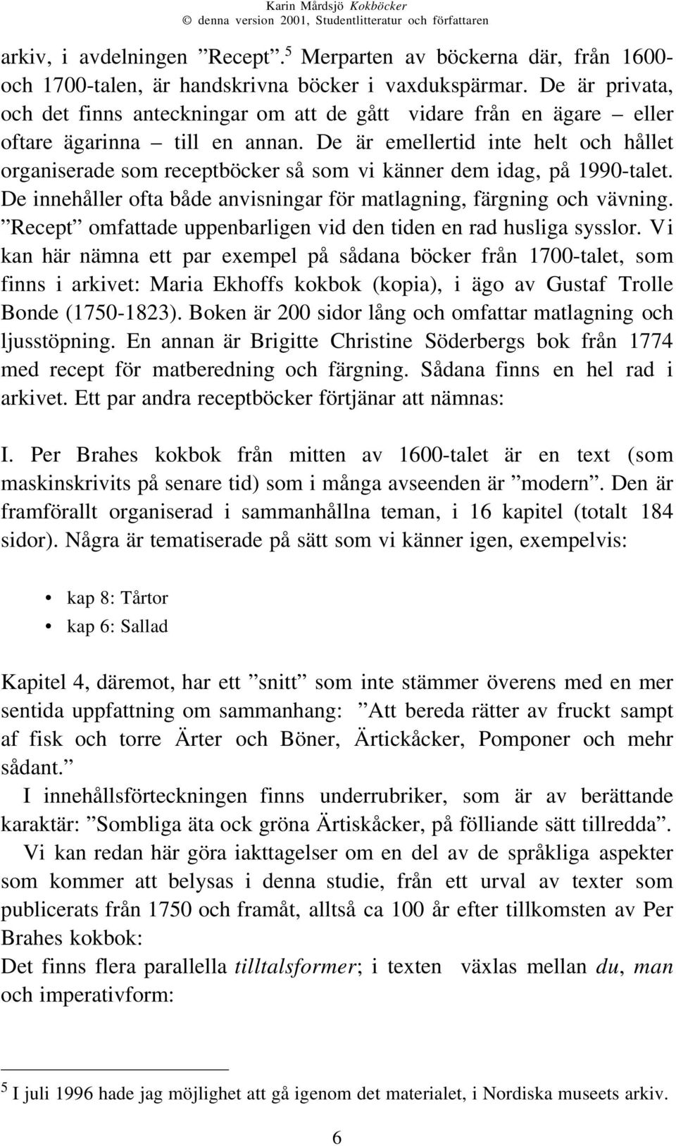 De är emellertid inte helt och hållet organiserade som receptböcker så som vi känner dem idag, på 1990-talet. De innehåller ofta både anvisningar för matlagning, färgning och vävning.