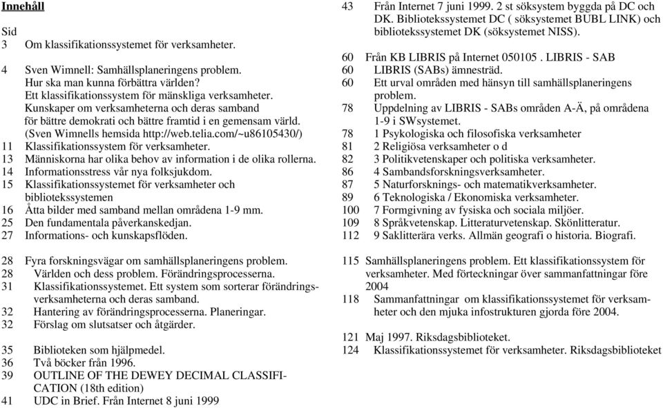 com/~u86105430/) 11 Klassifikationssystem för verksamheter. 13 Människorna har olika behov av information i de olika rollerna. 14 Informationsstress vår nya folksjukdom.