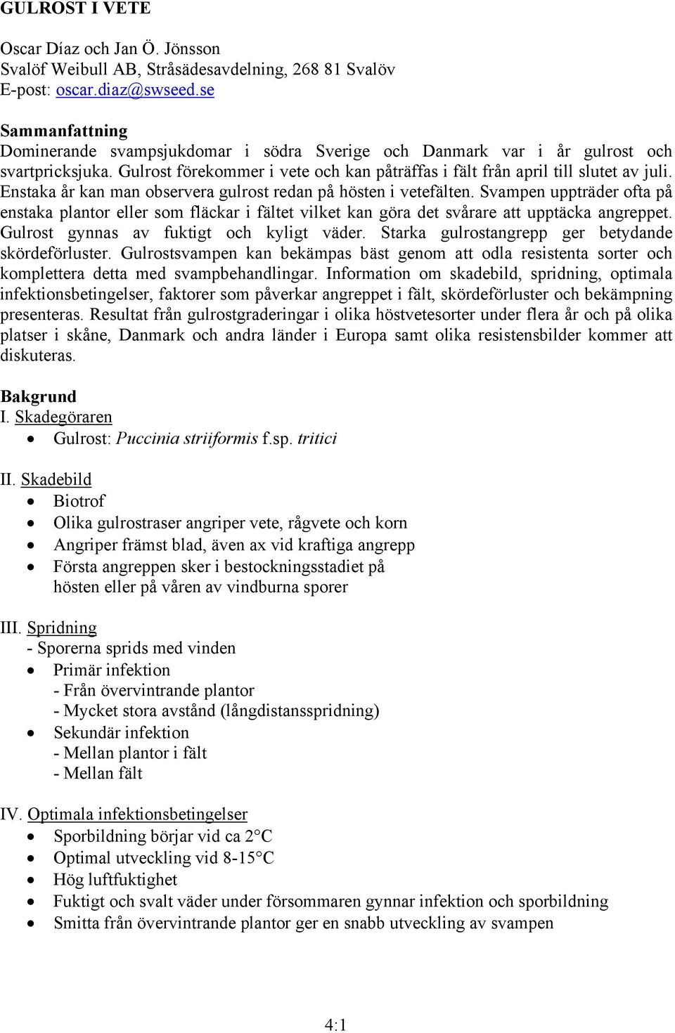 Enstaka år kan man observera gulrost redan på hösten i vetefälten. Svampen uppträder ofta på enstaka plantor eller som fläckar i fältet vilket kan göra det svårare att upptäcka angreppet.